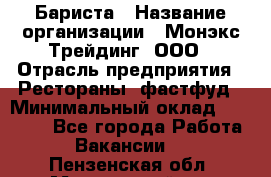 Бариста › Название организации ­ Монэкс Трейдинг, ООО › Отрасль предприятия ­ Рестораны, фастфуд › Минимальный оклад ­ 26 200 - Все города Работа » Вакансии   . Пензенская обл.,Мокшанский р-н